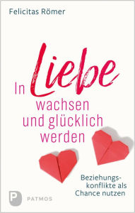 Title: In Liebe wachsen und glücklich werden: Beziehungskonflikte als Chance nutzen, Author: Felicitas Römer