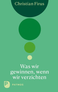 Title: Was wir gewinnen, wenn wir verzichten, Author: Christian Firus