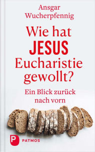 Title: Wie hat Jesus Eucharistie gewollt?: Ein Blick zurück nach vorn, Author: Ansgar Wucherpfennig