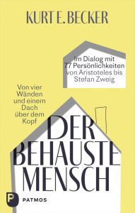 Title: Der behauste Mensch: Von vier Wänden und einem Dach über dem Kopf. Im Dialog mit 77 Persönlichkeiten von Aristoteles bis Stefan Zweig, Author: Kurt E. Becker