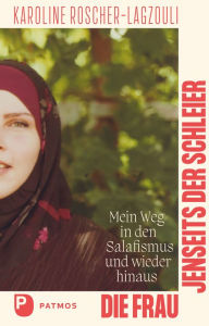 Title: Die Frau jenseits der Schleier: Mein Weg in den Salafismus und wieder hinaus, Author: Karoline Roscher-Lagzouli
