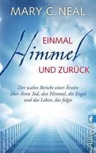 Title: Einmal Himmel und zurück: Der wahre Bericht einer Ärztin über ihren Tod, den Himmel, die Engel und das Leben, das folgte, Author: Mary C. Neal