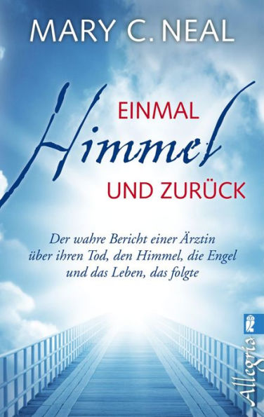 Einmal Himmel und zurück: Der wahre Bericht einer Ärztin über ihren Tod, den Himmel, die Engel und das Leben, das folgte