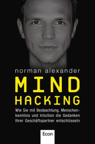 Title: Mind Hacking: Wie Sie mit Beobachtung, Menschenkenntnis und Intuition die Gedanken Ihrer Geschäftspartner entschlüsseln, Author: Norman Alexander