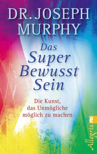 Das Superbewusstsein: Die Kunst, das Unmögliche möglich zu machen