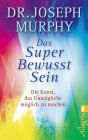 Das Superbewusstsein: Die Kunst, das Unmögliche möglich zu machen