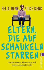 Title: Eltern, die auf Schaukeln starren: Von Bio-Mamas, iPhone-Papas und anderen Spielplatz-Profis, Author: Felix Denk