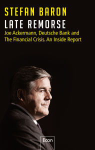 Title: Late Remorse: Joe Ackermann, Deutsche Bank and The Financial Crisis. An Inside Report, Author: Stefan Baron