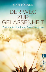 Title: Der Weg zur Gelassenheit: Positiv mit Druck und Stress umgehen, Author: Gabi Pörner