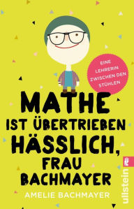 Title: Mathe ist übertrieben hässlich, Frau Bachmayer: Eine Lehrerin zwischen den Stühlen, Author: Amelie Bachmayer