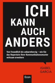 Title: Ich kann auch anders: Von freundlich bis unbarmherzig - wie Sie das Repertoire Ihrer Kommunikationsmuster wirksam erweitern, Author: Isabel García