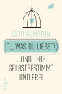 Tu, was du liebst!: ... und lebe selbstbestimmt und frei