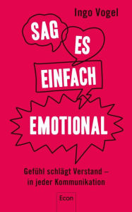 Title: Sag es einfach emotional: Gefühl schlägt Verstand - in jeder Kommunikation, Author: Ingo Vogel