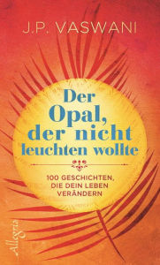 Title: Der Opal, der nicht leuchten wollte: 100 Geschichten, die dein Leben verändern, Author: J.P. Vaswani