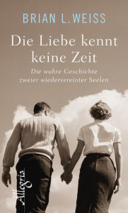 Title: Die Liebe kennt keine Zeit: Die wahre Geschichte zweier wiedervereinter Seelen, Author: Brian L. Weiss