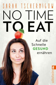 Title: No time to eat: Auf die Schnelle gesund ernähren - mit einem Vorwort von Sophia Thiel, Author: Sarah Tschernigow