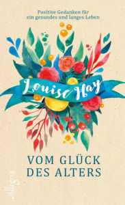 Title: Vom Glück des Alters: Positive Gedanken für ein gesundes und langes Leben, Author: Louise L. Hay