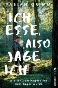 Title: Ich esse, also jage ich: Wie ich vom Vegetarier zum Jäger wurde, Author: Fabian Grimm