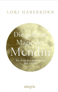 Title: Die goldene Magie der Mondin: Wie du mit ihrer Kraft all deine Ziele erreichst, Author: Lori Haberkorn