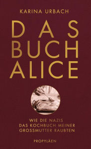 Title: Das Buch Alice: Wie die Nazis das Kochbuch meiner Großmutter raubten, Author: Karina Urbach