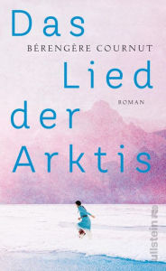Title: Das Lied der Arktis: Roman »Eine kraftvolle Erzählung - poetisch und anthropologisch zugleich.« Annie Ernaux, Author: Bérengère Cournut