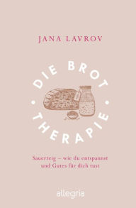 Title: Die Brot-Therapie: Sauerteig - wie man entspannt und Gutes für sich tut, Author: Jana Lavrov