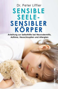 Title: Sensible Seele, sensibler Körper: Anleitung zur Selbsthilfe bei Neurodermitis, Asthma, Heuschnupfen und Allergien, Author: Peter Liffler