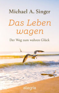 Title: Das Leben wagen: Der Weg zum wahren Glück Ein Mann erzählt von seinem Weg in die Vollkommenheit des Lebens, Author: Michael A. Singer