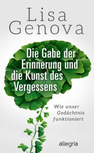 Title: Die Gabe der Erinnerung und die Kunst des Vergessens: Wie unser Gedächtnis funktioniert, Author: Lisa Genova