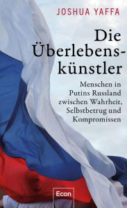 Title: Die Überlebenskünstler: Menschen in Putins Russland zwischen Wahrheit, Selbstbetrug und Kompromissen, Author: Joshua Yaffa