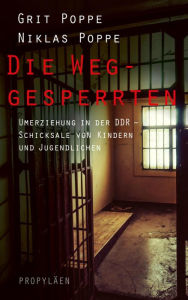 Title: Die Weggesperrten: Umerziehung in der DDR - Schicksale von Kindern und Jugendlichen, Author: Grit Poppe