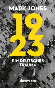 Title: 1923: Ein deutsches Trauma Basierend auf neu erschlossenem Quellenmaterial aus europäischen Archiven, Author: Mark Jones