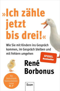 Title: »Ich zähle jetzt bis drei!«: Wie Sie mit Kindern ins Gespräch kommen, im Gespräch bleiben und mit Fehlern umgehen Rhetorik für Eltern die mit ihren Kindern auf Augenhöhe kommunizieren wollen, Author: René Borbonus