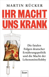 Title: Ihr macht uns krank: Die fatalen Folgen deutscher Ernährungspolitik und die Macht der Lebensmittellobby Staatsversagen bei Zucker-Regulierung, Lebensmittel-Kontrolle, Tierschutz, Author: Martin Rücker