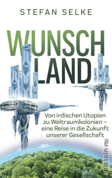 Wunschland: Von irdischen Utopien zu Weltraumkolonien. Eine Reise in die Zukunft unserer Gesellschaft Wissenschaft trifft Science fiction: Die Strategien der Menschheit für ein besseres Leben