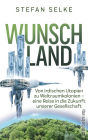 Wunschland: Von irdischen Utopien zu Weltraumkolonien. Eine Reise in die Zukunft unserer Gesellschaft Wissenschaft trifft Science fiction: Die Strategien der Menschheit für ein besseres Leben