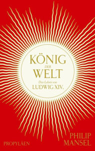 Title: König der Welt: Das Leben von Ludwig XIV. Mitreißend erzählt und opulent ausgestattet // mit zahlreichen Farbabbildungen, Author: Philip Mansel