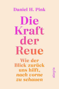 Title: Die Kraft der Reue: Wie der Blick zurück uns hilft, nach vorn zu schauen Eine völlig neue Perspektive auf eine unterschätzte Emotion, Author: Daniel H. Pink