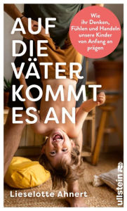 Title: Auf die Väter kommt es an: Wie ihr Denken, Fühlen und Handeln unsere Kinder von Anfang an prägen Wissenschaftliche Erkenntnisse über die wichtige Rolle der Väter, Author: Lieselotte Ahnert