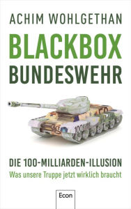 Title: Blackbox Bundeswehr: Die 100-Milliarden-Illusion - Was unsere Truppe jetzt wirklich braucht Von der Zeitenwende zu echten Reformen in der deutschen Armee, Author: Achim Wohlgethan