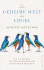 Die geheime Welt der Vögel: Wie sie denken, spielen, sprechen und ihre Kinder erziehen Was Vögel alles können, wovon wir noch nichts wussten - Neues von den Genies der Lüfte