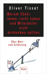 Title: Warum Chefs immer recht haben und Mitarbeiter nicht mitdenken sollten: oder warum Chefs nicht immer recht haben und Mitarbeiter immer mitdenken sollten Über Wertschätzung und Selbstüberschätzung, Author: Oliver Tissot