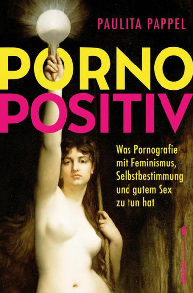 Pornopositiv: Was Pornografie mit Feminismus, Selbstbestimmung und gutem Sex zu tun hat Sexuelle Befreiung durch Pornos