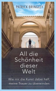 Title: All die Schönheit dieser Welt: Eine wundervoll inspirierende Geschichte über die Kunst, die Liebe, das Leben und den Tod, Author: Patrick Bringley