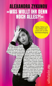 Title: »Was wollt ihr denn noch alles?!«: Zahlen, Fakten und Absurditäten über unsere ach-so-tolle Gleichberechtigung Geschlechterungerechtigkeit erklärt von Deutschlands unterhaltsamster Wutfluencerin, Author: Alexandra Zykunov