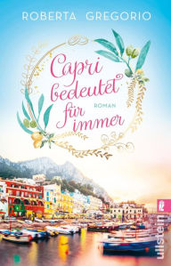 Title: Capri bedeutet für immer: Eine große Liebe in einer kleinen Goldschmiede und eine romantische Hochzeit am azurblauen Meer auf der schönsten Insel Italiens, Author: Roberta Gregorio