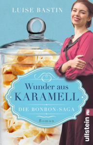 Title: Wunder aus Karamell: Die Bonbon-Saga Zartschmelzende Schokobonbons und eine berührende Liebesgeschichte, Author: Luise Bastin