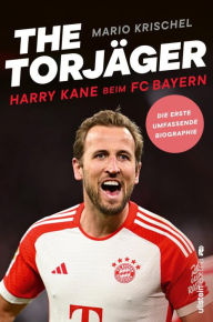 Title: The Torjäger: Harry Kane beim FC Bayern Die erste umfassende Biographie, Author: Mario Krischel