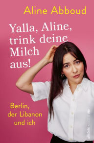 Title: Yalla, Aline, trink deine Milch aus!: Berlin, der Libanon und ich Die beliebte Tagesthemen-Moderatorin über ihre zweite Heimat, Author: Aline Abboud