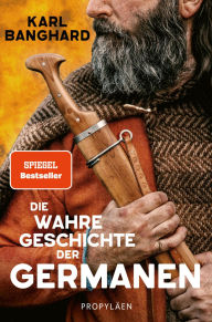 Title: Die wahre Geschichte der Germanen: Die faszinierende Lebenswelt der Germanen jenseits von Mythos und völkischer Ideologie, Author: Karl Banghard